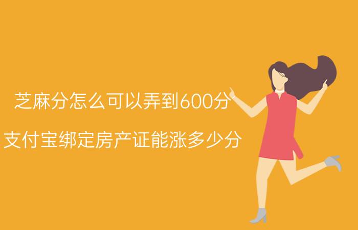 芝麻分怎么可以弄到600分 支付宝绑定房产证能涨多少分？